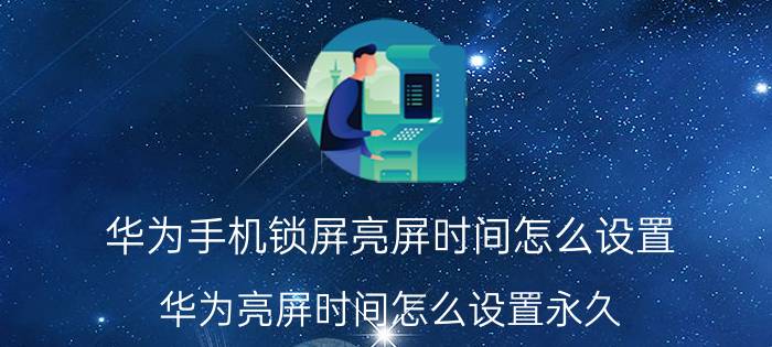 华为手机锁屏亮屏时间怎么设置 华为亮屏时间怎么设置永久？